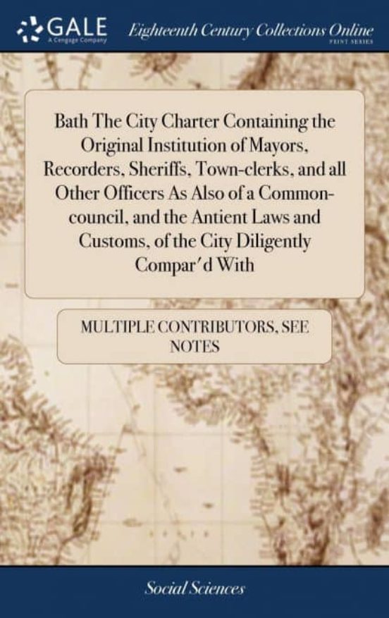 Portada de bath the city charter containing the original institution of mayors, recorders, sheriffs, town-clerks, and all other officers as also of a common-council, and the antient laws and customs, of the city diligently compard with