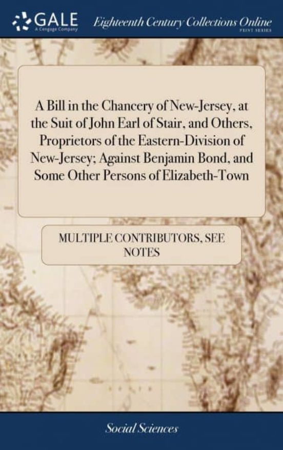 Portada de a bill in the chancery of new-jersey, at the suit of john earl of stair, and others, proprietors of the eastern-division of new-jersey; against benjamin bond, and some other persons of elizabeth-town