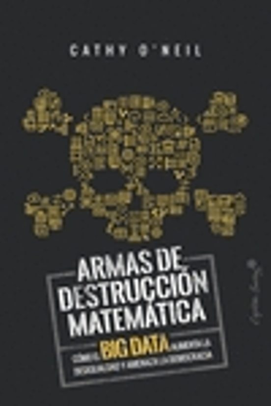 Portada de armas de destruccion matematica: como el big data aumenta la desigualdad y amenaza la democracia