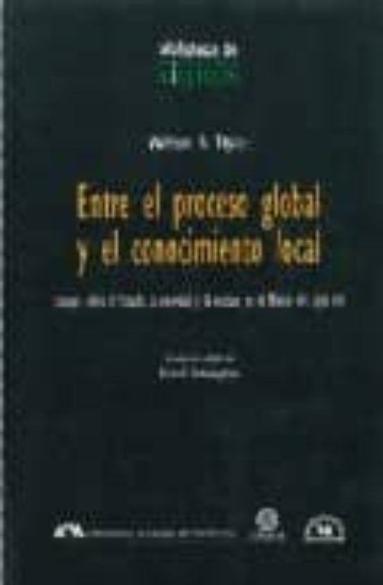 Portada de entre el proceso global y el conocimiento local: ensayos sobre el estado, la sociedad y la cultura en el mexico del siglo xviii